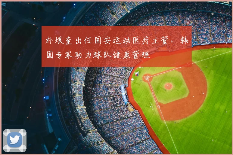 朴垠奎出任国安运动医疗主管，韩国专家助力球队健康管理