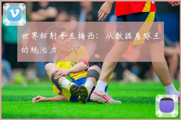 世界杯射手王梅西：从数据看球王的统治力