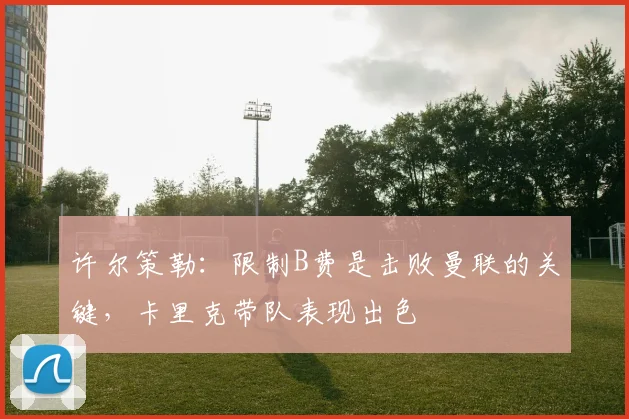 许尔策勒：限制B费是击败曼联的关键，卡里克带队表现出色