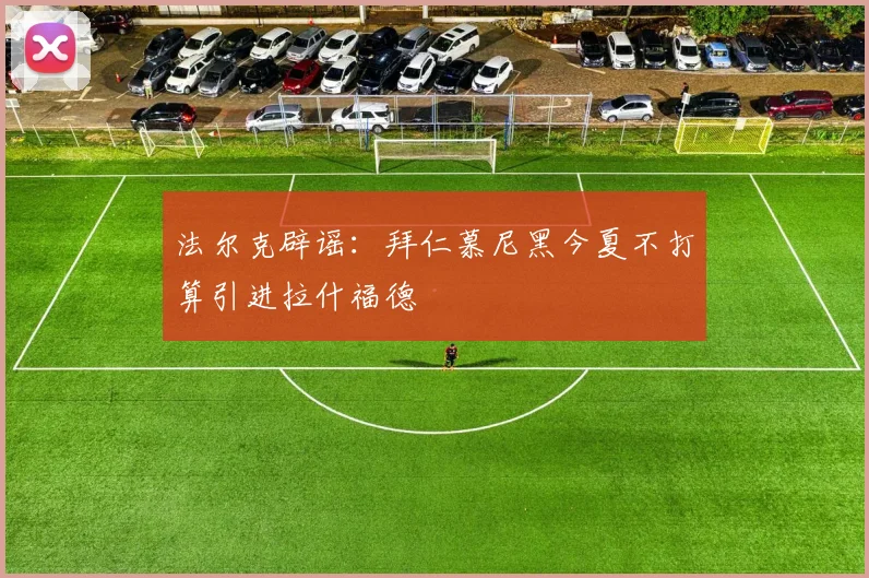 法尔克辟谣：拜仁慕尼黑今夏不打算引进拉什福德