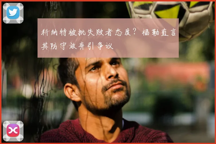 科纳特被批失败者态度？福勒直言其防守放弃引争议