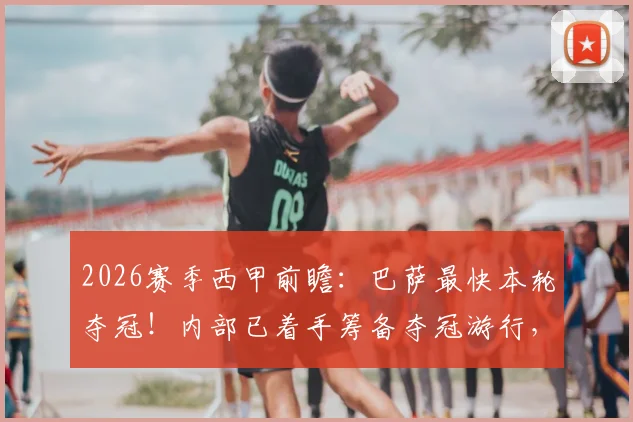 2026赛季西甲前瞻:巴萨最快本轮夺冠!内部已着手筹备夺冠游行,夺冠条件与庆祝方案一览