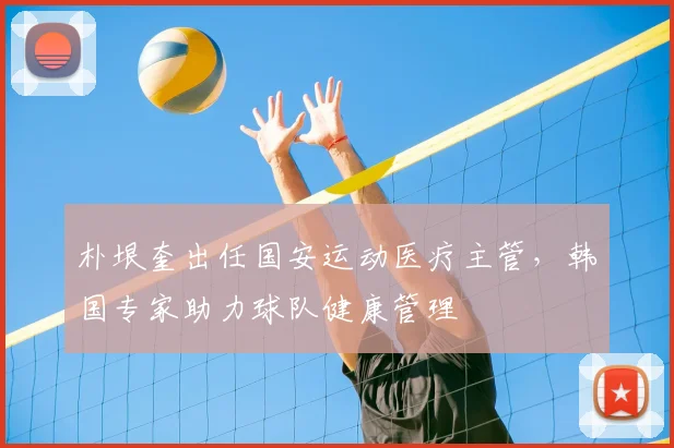 朴垠奎出任国安运动医疗主管，韩国专家助力球队健康管理