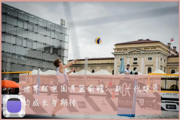 世界杯中国男篮前瞻：新一代球员的成长与期待
