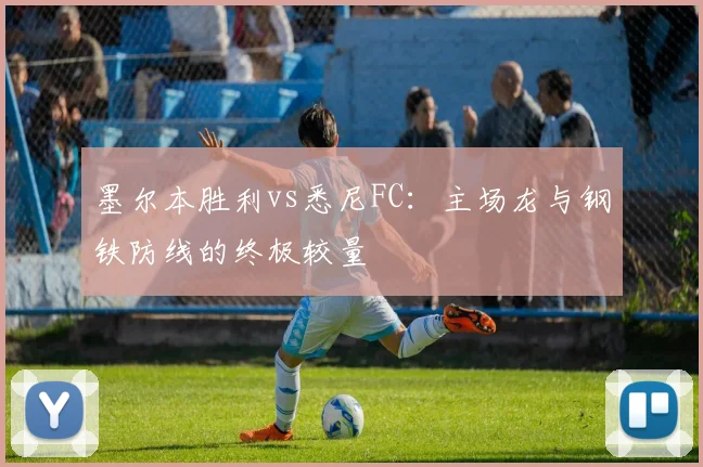 墨尔本胜利vs悉尼FC：主场龙与钢铁防线的终极较量