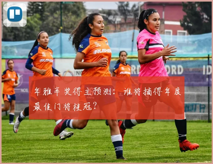 年雅辛奖得主预测：谁将摘得年度最佳门将桂冠？
