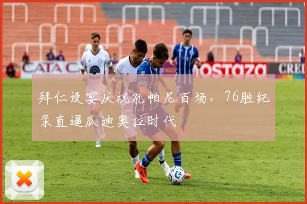 拜仁设宴庆祝孔帕尼百场,76胜纪录直逼瓜迪奥拉时代