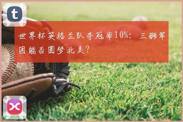 世界杯英格兰队夺冠率10%:三狮军团能否圆梦北美?