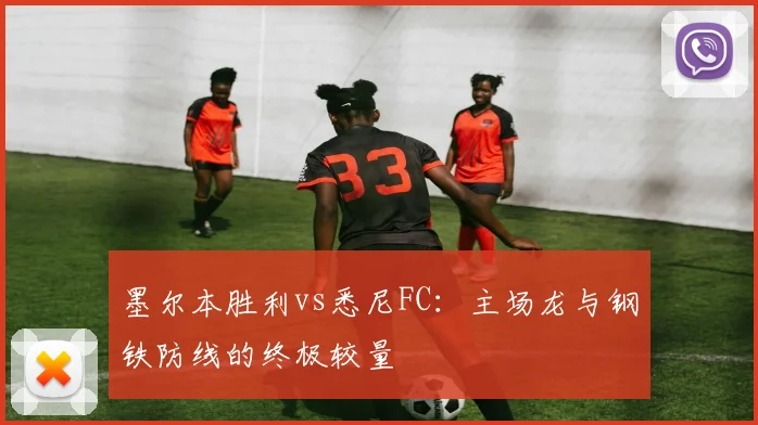 墨尔本胜利vs悉尼FC：主场龙与钢铁防线的终极较量