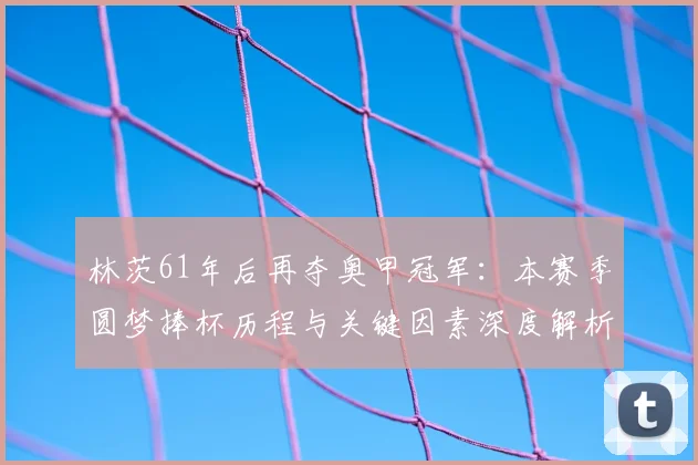 林茨61年后再夺奥甲冠军：本赛季圆梦捧杯历程与关键因素深度解析
