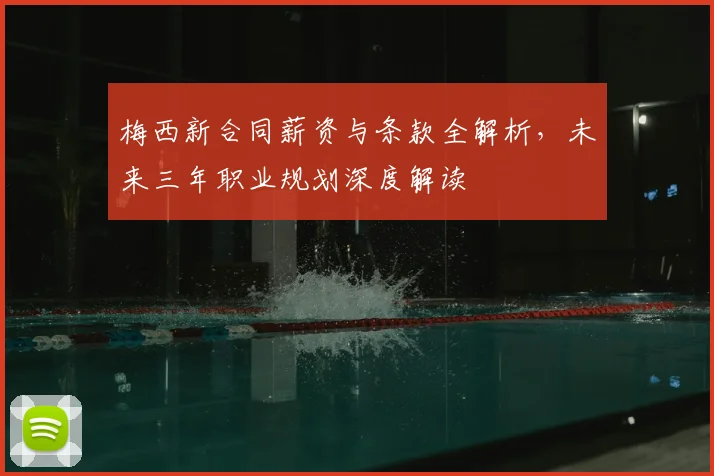 梅西新合同薪资与条款全解析，未来三年职业规划深度解读