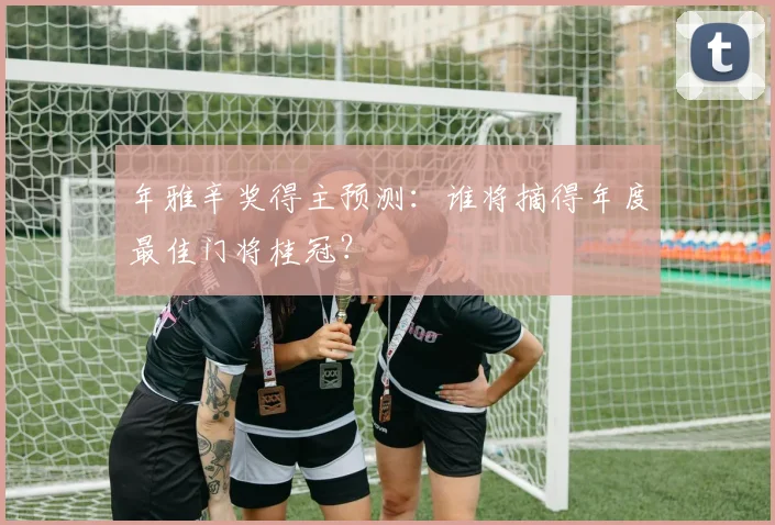 年雅辛奖得主预测：谁将摘得年度最佳门将桂冠？