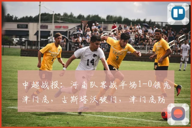 中超战报:河南队客战半场1-0领先津门虎,古斯塔沃破门,津门虎防线告急