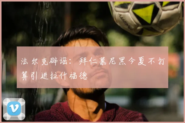 法尔克辟谣：拜仁慕尼黑今夏不打算引进拉什福德
